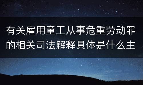 有关雇用童工从事危重劳动罪的相关司法解释具体是什么主要内容