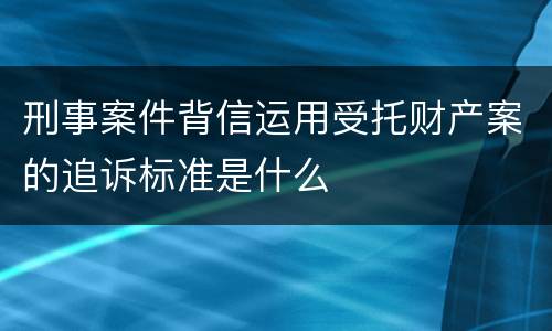 刑事案件背信运用受托财产案的追诉标准是什么