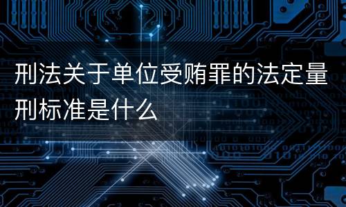 刑法关于单位受贿罪的法定量刑标准是什么