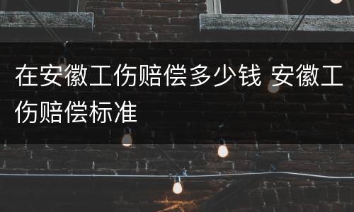 在安徽工伤赔偿多少钱 安徽工伤赔偿标准
