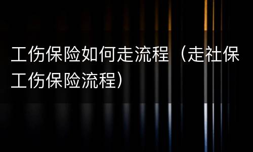 工伤保险如何走流程（走社保工伤保险流程）