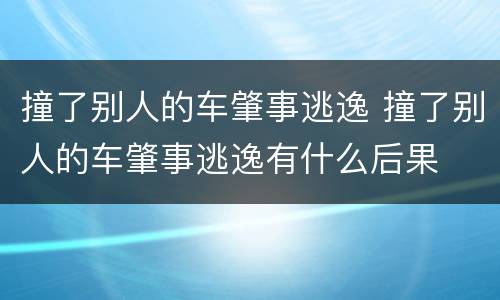 撞了别人的车肇事逃逸 撞了别人的车肇事逃逸有什么后果