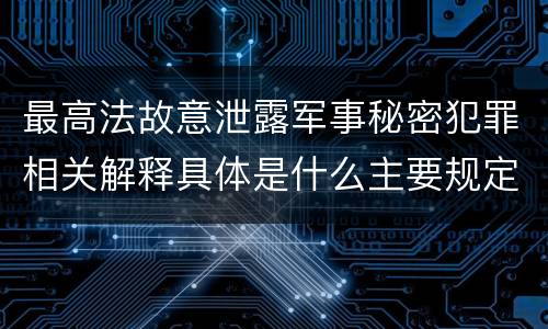 最高法故意泄露军事秘密犯罪相关解释具体是什么主要规定