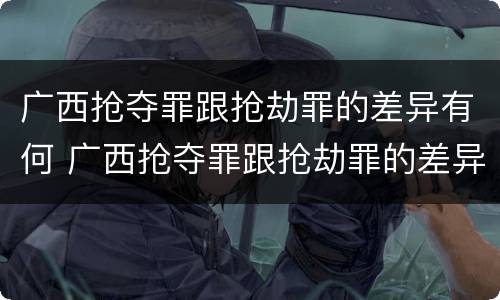 广西抢夺罪跟抢劫罪的差异有何 广西抢夺罪跟抢劫罪的差异有何区别
