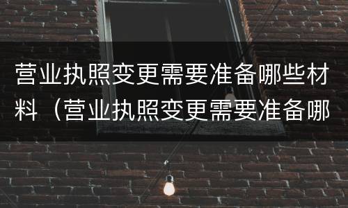 营业执照变更需要准备哪些材料（营业执照变更需要准备哪些材料和手续）