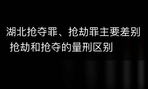 湖北抢夺罪、抢劫罪主要差别 抢劫和抢夺的量刑区别