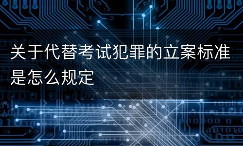 关于代替考试犯罪的立案标准是怎么规定