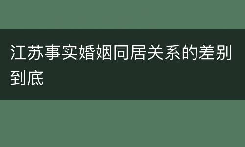 江苏事实婚姻同居关系的差别到底