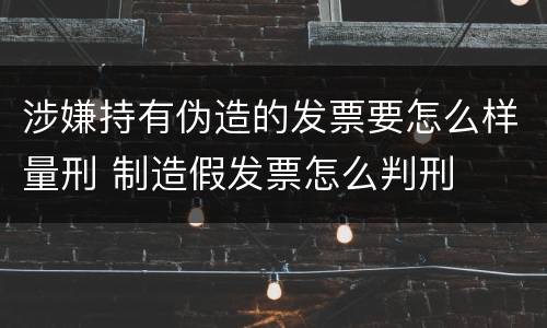 涉嫌持有伪造的发票要怎么样量刑 制造假发票怎么判刑