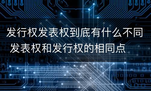 发行权发表权到底有什么不同 发表权和发行权的相同点