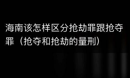 海南该怎样区分抢劫罪跟抢夺罪（抢夺和抢劫的量刑）