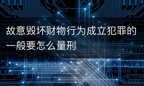故意毁坏财物行为成立犯罪的一般要怎么量刑