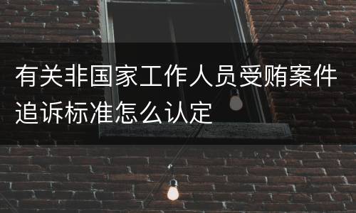 有关非国家工作人员受贿案件追诉标准怎么认定