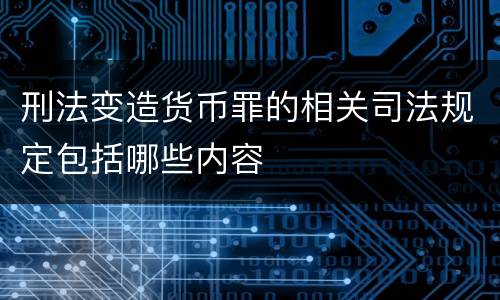 刑法变造货币罪的相关司法规定包括哪些内容