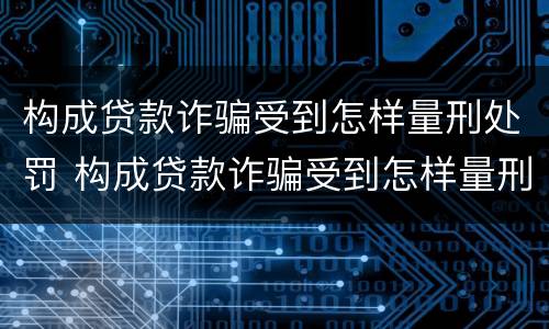 构成贷款诈骗受到怎样量刑处罚 构成贷款诈骗受到怎样量刑处罚案例