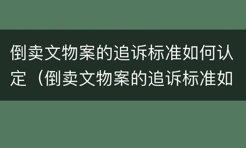 倒卖文物案的追诉标准如何认定（倒卖文物案的追诉标准如何认定责任）
