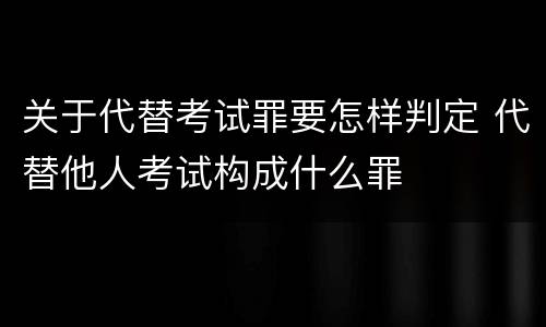 关于代替考试罪要怎样判定 代替他人考试构成什么罪