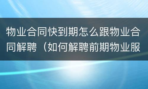 物业合同快到期怎么跟物业合同解聘（如何解聘前期物业服务合同）