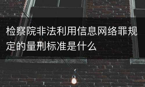 检察院非法利用信息网络罪规定的量刑标准是什么
