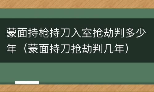 蒙面持枪持刀入室抢劫判多少年（蒙面持刀抢劫判几年）