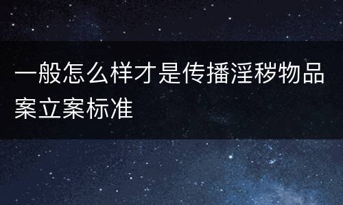 一般怎么样才是传播淫秽物品案立案标准