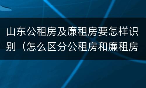 山东公租房及廉租房要怎样识别（怎么区分公租房和廉租房）