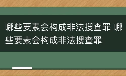 哪些要素会构成非法搜查罪 哪些要素会构成非法搜查罪