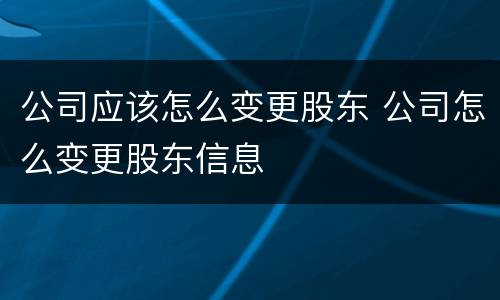 公司应该怎么变更股东 公司怎么变更股东信息