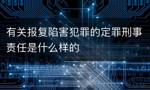 有关报复陷害犯罪的定罪刑事责任是什么样的