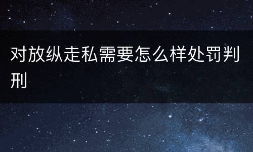 对放纵走私需要怎么样处罚判刑