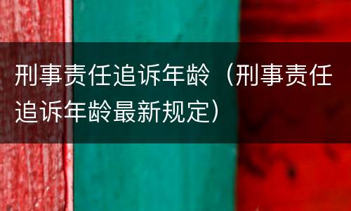 刑事责任追诉年龄（刑事责任追诉年龄最新规定）