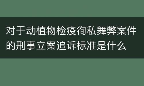 对于动植物检疫徇私舞弊案件的刑事立案追诉标准是什么