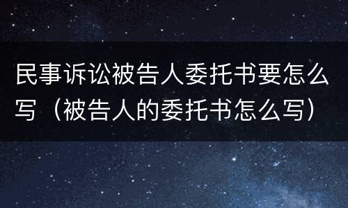 民事诉讼被告人委托书要怎么写（被告人的委托书怎么写）