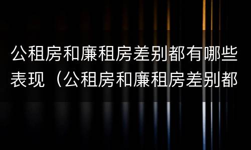 公租房和廉租房差别都有哪些表现（公租房和廉租房差别都有哪些表现和特点）