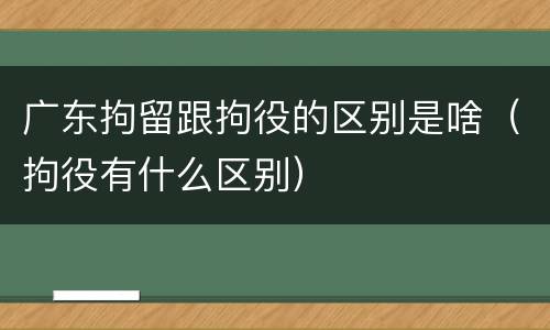 广东拘留跟拘役的区别是啥（拘役有什么区别）