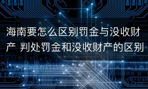 海南要怎么区别罚金与没收财产 判处罚金和没收财产的区别