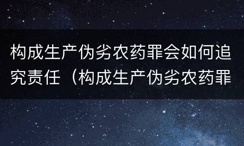构成生产伪劣农药罪会如何追究责任（构成生产伪劣农药罪会如何追究责任呢）