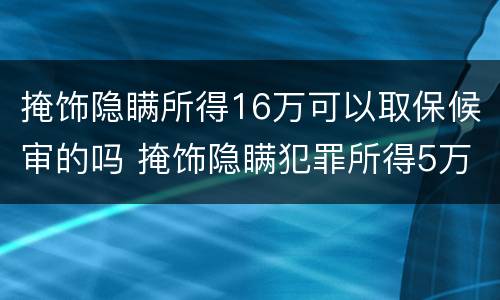 掩饰隐瞒所得16万可以取保候审的吗 掩饰隐瞒犯罪所得5万取保了