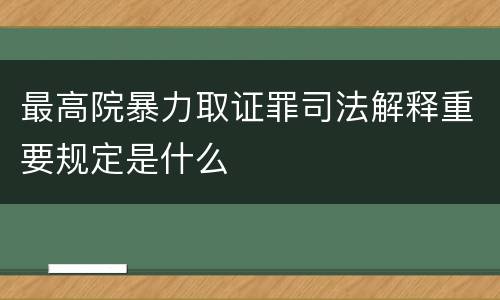 最高院暴力取证罪司法解释重要规定是什么