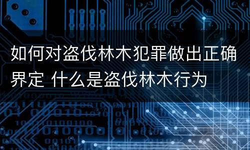 如何对盗伐林木犯罪做出正确界定 什么是盗伐林木行为