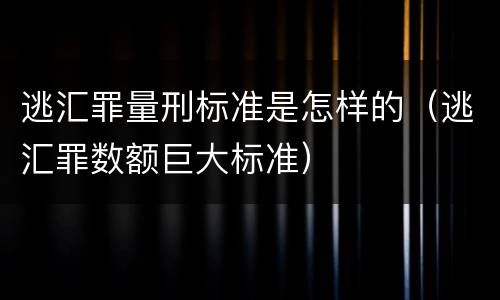 逃汇罪量刑标准是怎样的（逃汇罪数额巨大标准）