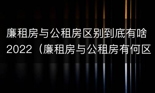 廉租房与公租房区别到底有啥2022（廉租房与公租房有何区别）