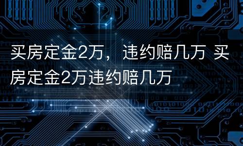 买房定金2万，违约赔几万 买房定金2万违约赔几万