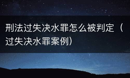 刑法过失决水罪怎么被判定（过失决水罪案例）