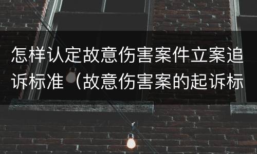 怎样认定故意伤害案件立案追诉标准（故意伤害案的起诉标准）