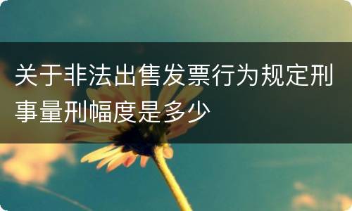 关于非法出售发票行为规定刑事量刑幅度是多少