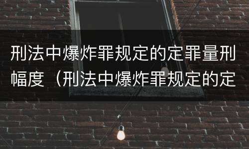 刑法中爆炸罪规定的定罪量刑幅度（刑法中爆炸罪规定的定罪量刑幅度是多少）