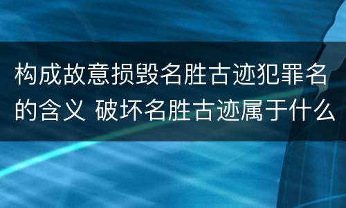 构成故意损毁名胜古迹犯罪名的含义 破坏名胜古迹属于什么违法行为