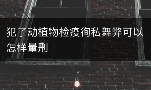 犯了动植物检疫徇私舞弊可以怎样量刑