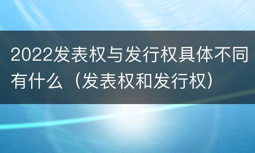 2022发表权与发行权具体不同有什么（发表权和发行权）
